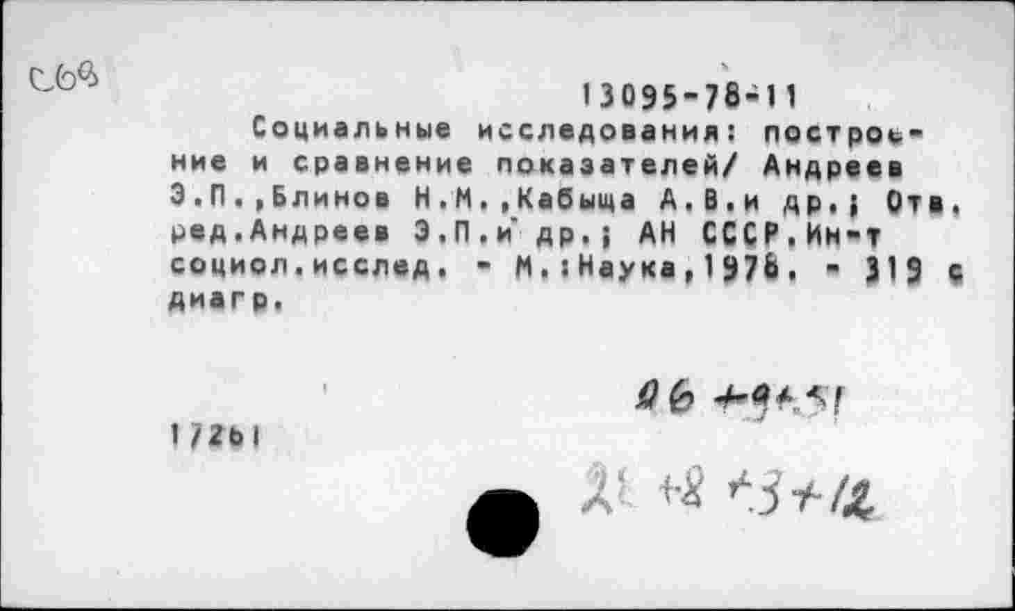 ﻿13095-78-11
Социальные исследования: построение и сравнение показателей/ Андреев З.П. ,Блинов Н,М.,Кабыща А.В,и др.; Отв, ред.Андреев З.П.и др.; АН СССР.Ин-т социол.исслед. - М,:Наука,197Ь . - 319 с диагр.

172Ы